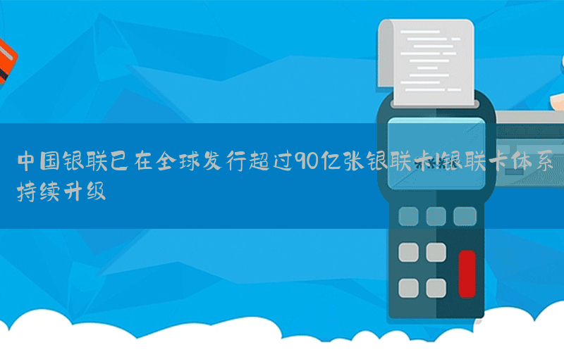 中国银联已在全球发行超过90亿张银联卡!银联卡体系持续升级